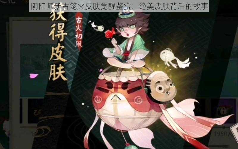 阴阳师新古笼火皮肤觉醒鉴赏：绝美皮肤背后的故事