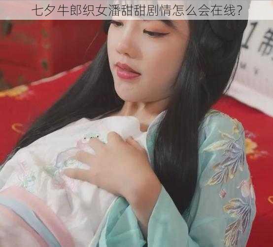 七夕牛郎织女潘甜甜剧情怎么会在线？