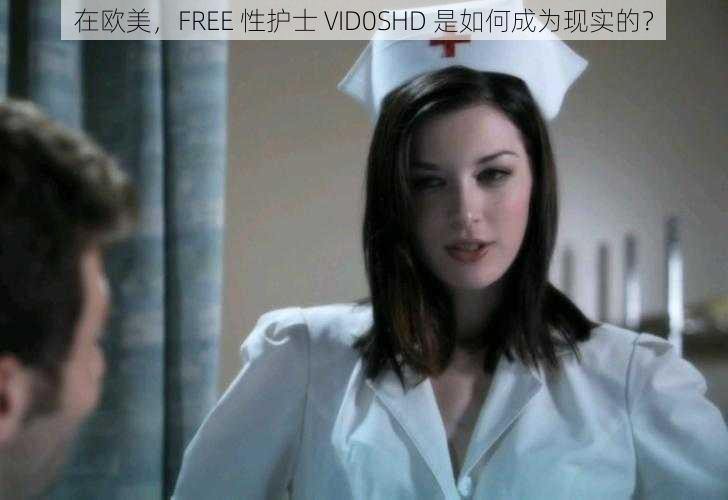 在欧美，FREE 性护士 VID0SHD 是如何成为现实的？