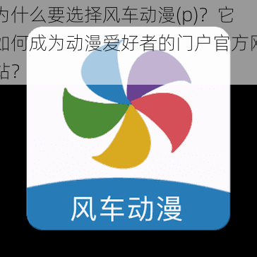 为什么要选择风车动漫(p)？它如何成为动漫爱好者的门户官方网站？