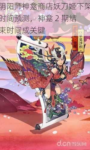 阴阳师神龛商店妖刀姬下架时间预测，神龛 2 期结束时间成关键