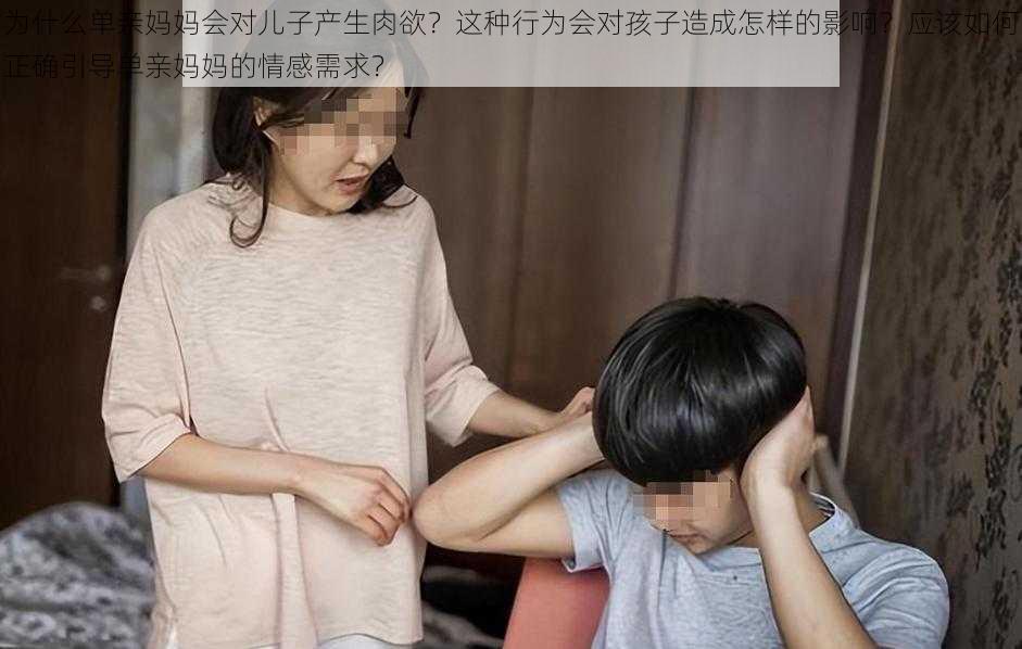 为什么单亲妈妈会对儿子产生肉欲？这种行为会对孩子造成怎样的影响？应该如何正确引导单亲妈妈的情感需求？