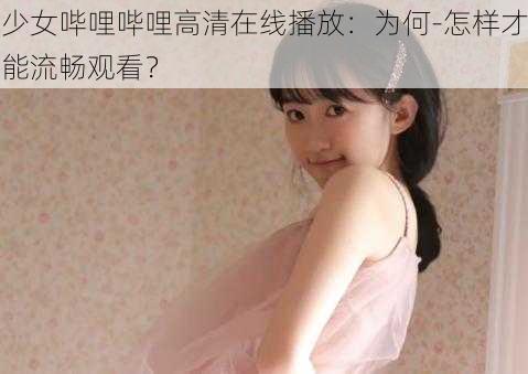 少女哔哩哔哩高清在线播放：为何-怎样才能流畅观看？