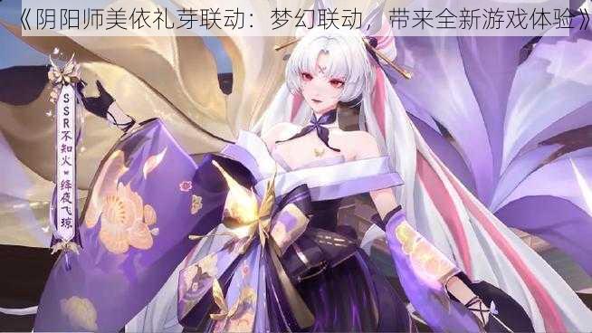 《阴阳师美依礼芽联动：梦幻联动，带来全新游戏体验》