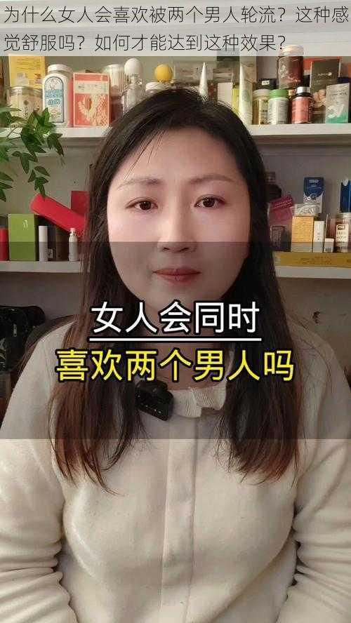 为什么女人会喜欢被两个男人轮流？这种感觉舒服吗？如何才能达到这种效果？