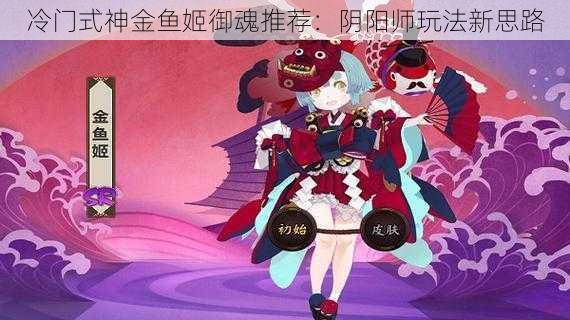 冷门式神金鱼姬御魂推荐：阴阳师玩法新思路