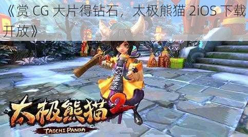 《赏 CG 大片得钻石，太极熊猫 2iOS 下载开放》